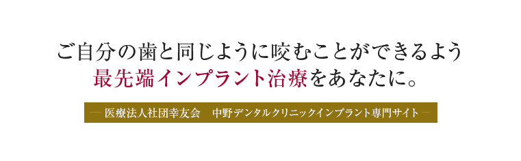 ご自分の歯と同じように咬むことができるよう 最先端インプラント治療をあなたに。 医療法人社団幸友会　中野デンタルクリニック